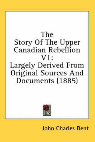 The Story of the Upper Canadian Rebellion V1: Largely Derived from Original Sources and Documents (1885)