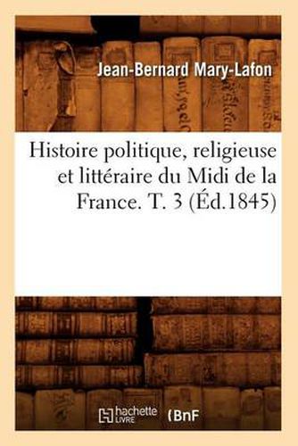 Histoire Politique, Religieuse Et Litteraire Du MIDI de la France. T. 3 (Ed.1845)