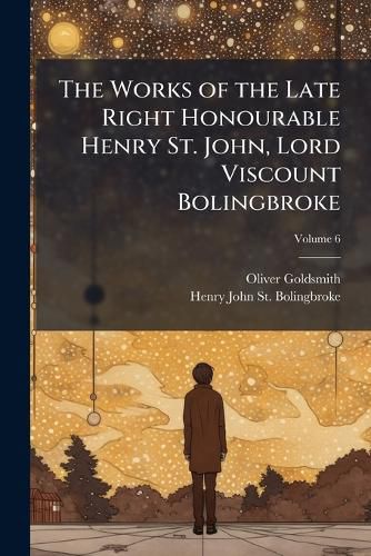 Cover image for The Works of the Late Right Honourable Henry St. John, Lord Viscount Bolingbroke, Volume 6