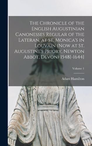 The Chronicle of the English Augustinian Canonesses Regular of the Lateran, at St. Monica's in Louvain (now at St. Augustine's Priory, Newton Abbot, Devon) 1548[-1644]; Volume 1
