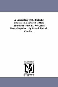 Cover image for A Vindication of the Catholic Church, in A Series of Letters Addressed to the Rt. Rev. John Henry Hopkins ... by Francis Patrick Kenrick ...