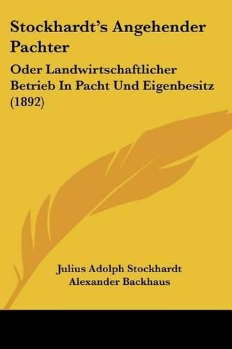 Stockhardt's Angehender Pachter: Oder Landwirtschaftlicher Betrieb in Pacht Und Eigenbesitz (1892)