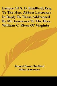 Cover image for Letters of S. D. Bradford, Esq. to the Hon. Abbott Lawrence in Reply to Those Addressed by Mr. Lawrence to the Hon. William C. Rives of Virginia