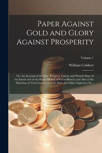 Cover image for Paper Against Gold and Glory Against Prosperity; or, An Account of the Rise, Progress, Extent, and Present State of the Funds and of the Paper-money of Great Britain; and Also of the Situation of That Country as to Its Debt and Other Expenses; Its...; Volu