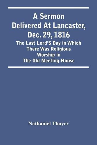 A Sermon Delivered At Lancaster, Dec. 29, 1816: The Last Lord'S Day In Which There Was Religious Worship In The Old Meeting-House