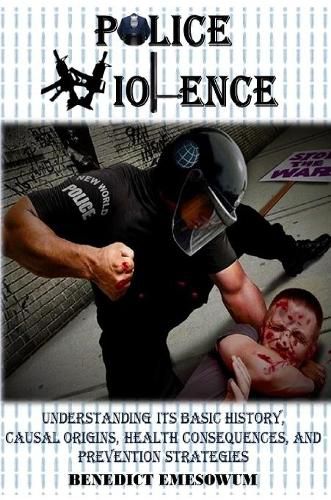 Cover image for Police Violence: Understanding its Basic History, Causal Origins, Health Consequences, and Prevention Strategies