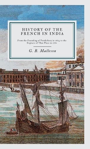 History of the French in India: From the Founding of Pondichery in 1674 to the Capture of That Place in 1761