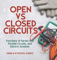 Cover image for Open vs Closed Circuits Functions of Series and Parallel Circuits, and Electric Symbols Grade 6-8 Physical Science