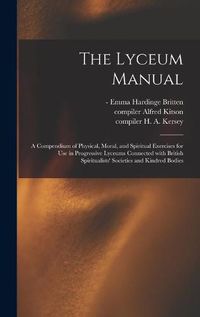 Cover image for The Lyceum Manual: a Compendium of Physical, Moral, and Spiritual Exercises for Use in Progressive Lyceums Connected With British Spiritualists' Societies and Kindred Bodies