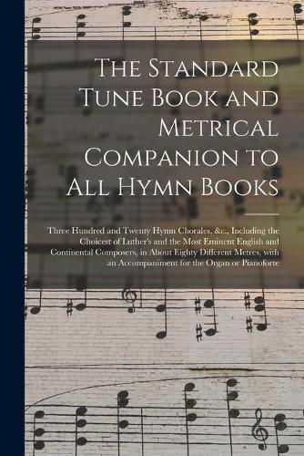 The Standard Tune Book and Metrical Companion to All Hymn Books: Three Hundred and Twenty Hymn Chorales, &c., Including the Choicest of Luther's and the Most Eminent English and Continental Composers, in About Eighty Different Metres, With An...