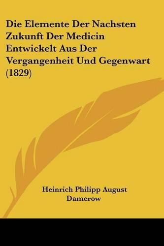 Cover image for Die Elemente Der Nachsten Zukunft Der Medicin Entwickelt Aus Der Vergangenheit Und Gegenwart (1829)