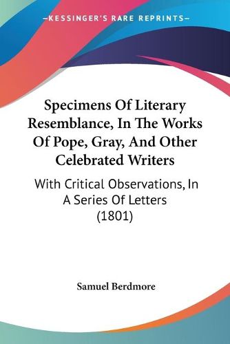 Cover image for Specimens Of Literary Resemblance, In The Works Of Pope, Gray, And Other Celebrated Writers: With Critical Observations, In A Series Of Letters (1801)