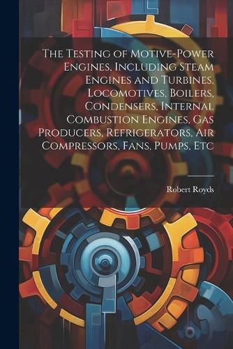 Cover image for The Testing of Motive-power Engines, Including Steam Engines and Turbines, Locomotives, Boilers, Condensers, Internal Combustion Engines, gas Producers, Refrigerators, air Compressors, Fans, Pumps, Etc