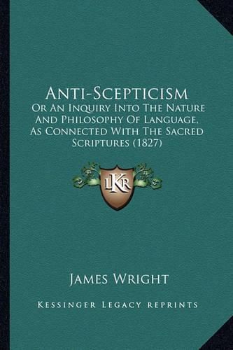 Cover image for Anti-Scepticism: Or an Inquiry Into the Nature and Philosophy of Language, as Connected with the Sacred Scriptures (1827)