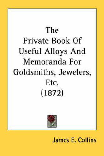 Cover image for The Private Book of Useful Alloys and Memoranda for Goldsmiths, Jewelers, Etc. (1872)