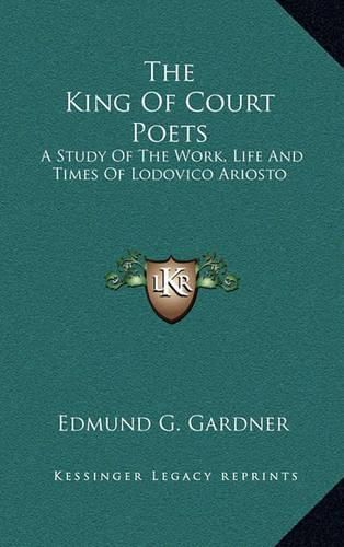 Cover image for The King of Court Poets: A Study of the Work, Life and Times of Lodovico Ariosto