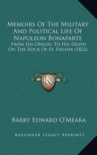 Memoirs of the Military and Political Life of Napoleon Bonaparte: From His Origin, to His Death on the Rock of St. Helena (1822)