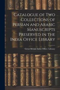 Cover image for Catalogue of two Collections of Persian and Arabic Manuscripts Preserved in the India Office Library