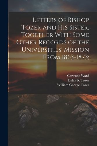 Letters of Bishop Tozer and His Sister, Together With Some Other Records of the Universities' Mission From 1863-1873;