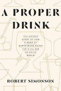 Cover image for A Proper Drink: The Untold Story of How a Band of Bartenders Saved the Civilized Drinking World [A Cocktails Book]