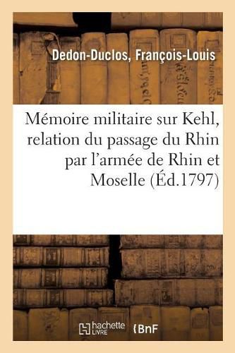 Memoire Militaire Sur Kehl, Contenant La Relation Du Passage Du Rhin Par l'Armee de Rhin Et Moselle: Sous Le Commandement Du General Moreau, Et Celle Du Siege de Kehl