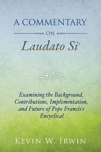 Cover image for A Commentary on Laudato Si': Examining the Background, Contributions, Implementation, and Future of Pope Francis's Encyclical