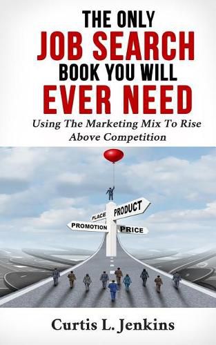 Cover image for The Only Job Search Book You Will Ever Need: Using the Marketing Mix to Rise Above Competition