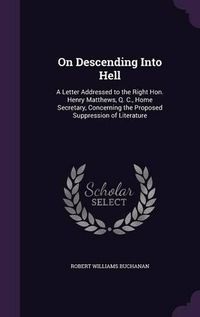 Cover image for On Descending Into Hell: A Letter Addressed to the Right Hon. Henry Matthews, Q. C., Home Secretary, Concerning the Proposed Suppression of Literature