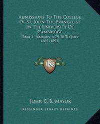 Cover image for Admissions to the College of St. John the Evangelist in the University of Cambridge: Part 1, January 1629-30 to July 1665 (1893)