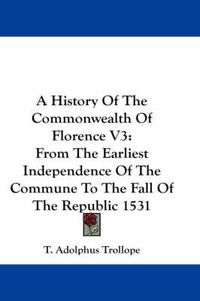 Cover image for A History of the Commonwealth of Florence V3: From the Earliest Independence of the Commune to the Fall of the Republic 1531