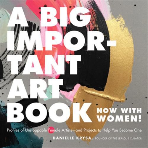 Cover image for A Big Important Art Book (Now with Women): Profiles of Unstoppable Female Artists--And Projects to Help You Become One