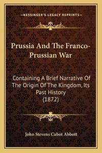 Cover image for Prussia and the Franco-Prussian War: Containing a Brief Narrative of the Origin of the Kingdom, Its Past History (1872)