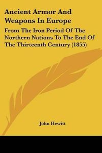 Cover image for Ancient Armor and Weapons in Europe: From the Iron Period of the Northern Nations to the End of the Thirteenth Century (1855)