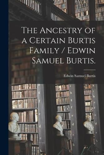 Cover image for The Ancestry of a Certain Burtis Family / Edwin Samuel Burtis.