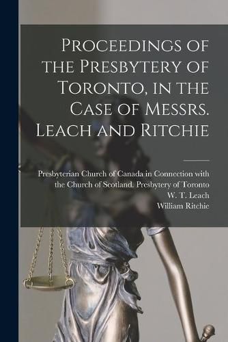 Proceedings of the Presbytery of Toronto, in the Case of Messrs. Leach and Ritchie [microform]