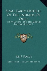 Cover image for Some Early Notices of the Indians of Ohio Some Early Notices of the Indians of Ohio: To What Race Did the Mound Builders Belong? to What Race Did the Mound Builders Belong?