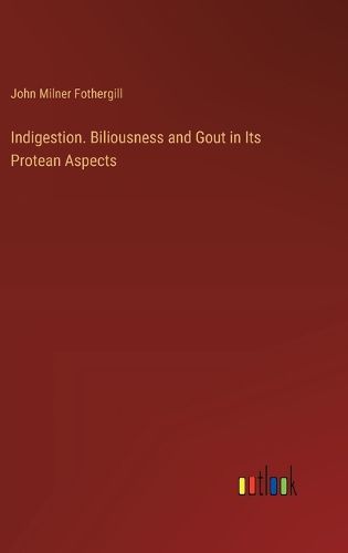 Indigestion. Biliousness and Gout in Its Protean Aspects