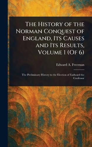 Cover image for The History of the Norman Conquest of England, Its Causes and Its Results, Volume 1 (Of 6)