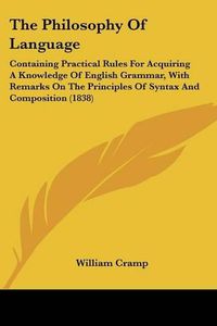 Cover image for The Philosophy Of Language: Containing Practical Rules For Acquiring A Knowledge Of English Grammar, With Remarks On The Principles Of Syntax And Composition (1838)