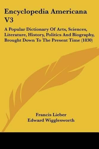 Encyclopedia Americana V3: A Popular Dictionary of Arts, Sciences, Literature, History, Politics and Biography, Brought Down to the Present Time (1830)