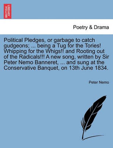 Cover image for Political Pledges, or Garbage to Catch Gudgeons; ... Being a Tug for the Tories! Whipping for the Whigs!! and Rooting Out of the Radicals!!! a New Song, Written by Sir Peter Nemo Banneret, ... and Sung at the Conservative Banquet, on 13th June 1834.