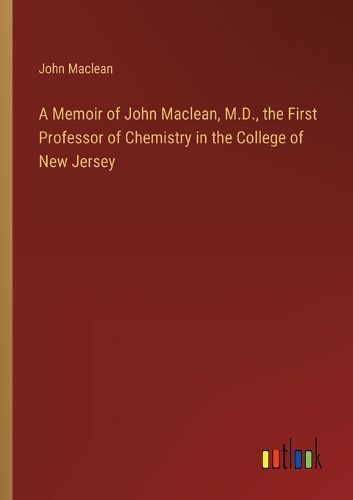 A Memoir of John Maclean, M.D., the First Professor of Chemistry in the College of New Jersey