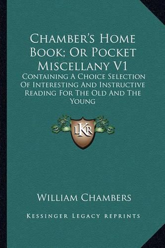 Chamber's Home Book; Or Pocket Miscellany V1: Containing a Choice Selection of Interesting and Instructive Reading for the Old and the Young