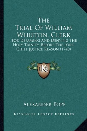 Cover image for The Trial of William Whiston, Clerk: For Defaming and Denying the Holy Trinity, Before the Lord Chief Justice Reason (1740)