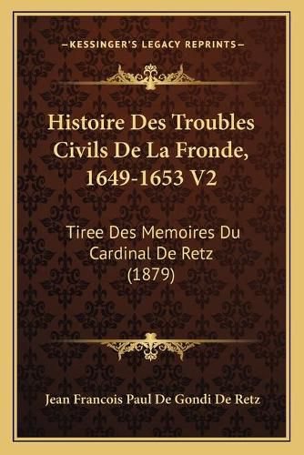 Histoire Des Troubles Civils de La Fronde, 1649-1653 V2: Tiree Des Memoires Du Cardinal de Retz (1879)