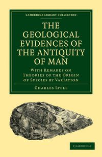 Cover image for The Geological Evidences of the Antiquity of Man: With Remarks on Theories of the Origin of Species by Variation