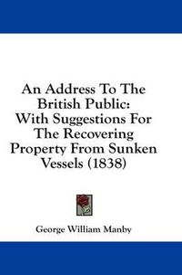 Cover image for An Address to the British Public: With Suggestions for the Recovering Property from Sunken Vessels (1838)