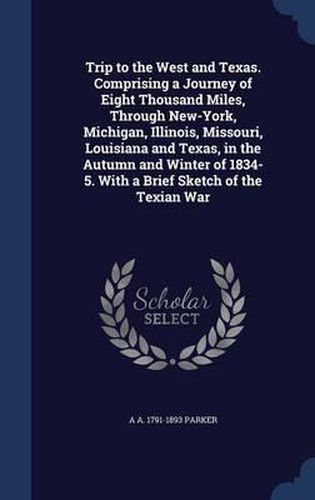 Trip to the West and Texas. Comprising a Journey of Eight Thousand Miles, Through New-York, Michigan, Illinois, Missouri, Louisiana and Texas, in the Autumn and Winter of 1834-5. with a Brief Sketch of the Texian War