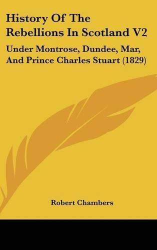 History of the Rebellions in Scotland V2: Under Montrose, Dundee, Mar, and Prince Charles Stuart (1829)