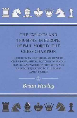 Cover image for The Exploits And Triumphs, In Europe, Of Paul Morphy, The Chess Champion - Including An Historical Account Of Clubs, Biographical Sketches Of Famous Players, And Various Information And Anecdote Relating To The Noble Game Of Chess